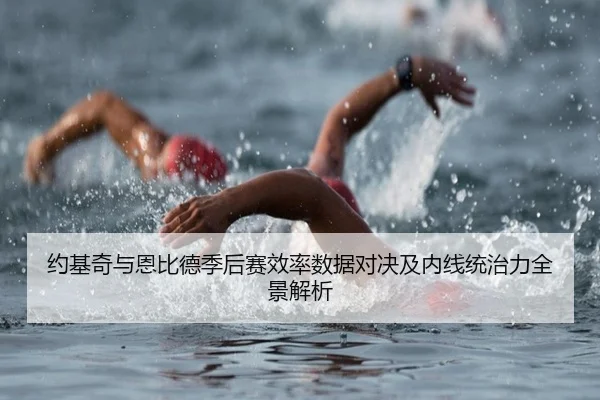 约基奇与恩比德季后赛效率数据对决及内线统治力全景解析