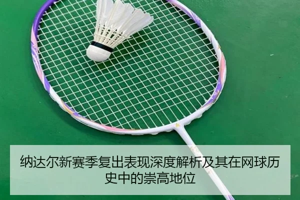 纳达尔新赛季复出表现深度解析及其在网球历史中的崇高地位